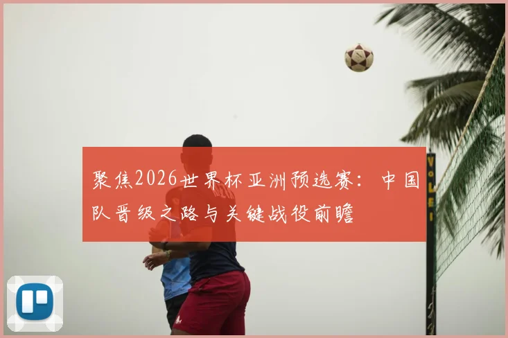 聚焦2026世界杯亚洲预选赛:中国队晋级之路与关键战役前瞻