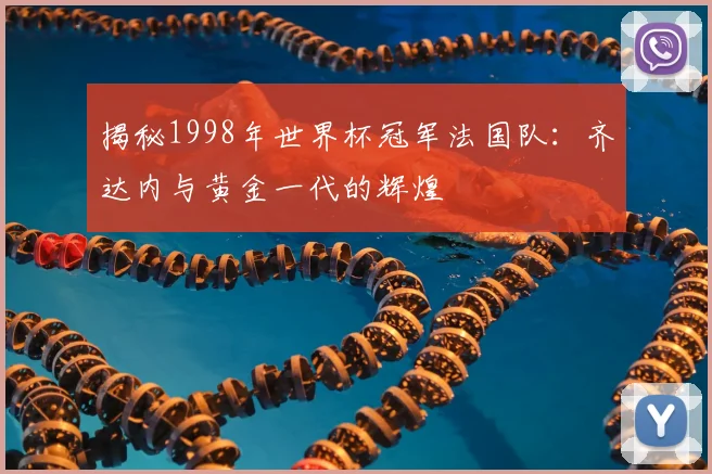 揭秘1998年世界杯冠军法国队:齐达内与黄金一代的辉煌
