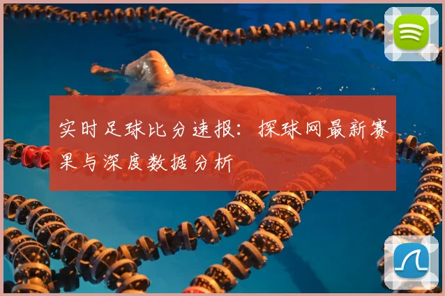 实时足球比分速报:探球网最新赛果与深度数据分析