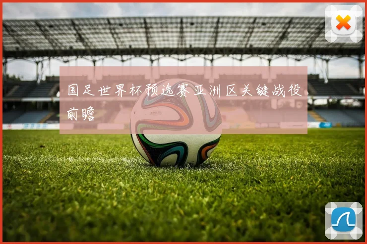 国足世界杯预选赛亚洲区关键战役前瞻