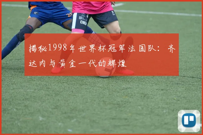 揭秘1998年世界杯冠军法国队:齐达内与黄金一代的辉煌