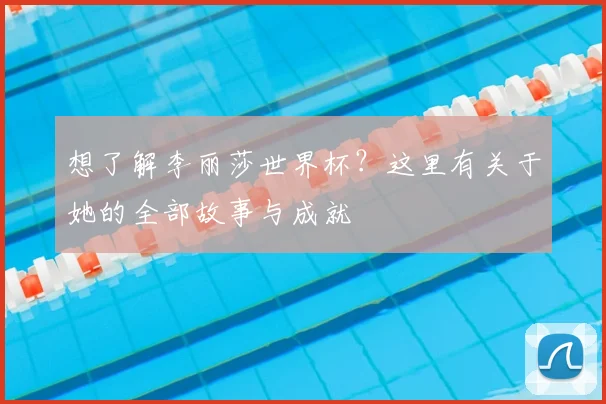 想了解李丽莎世界杯?这里有关于她的全部故事与成就