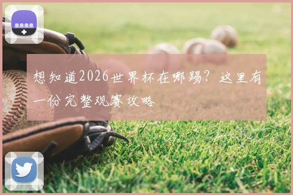 想知道2026世界杯在哪踢？这里有一份完整观赛攻略