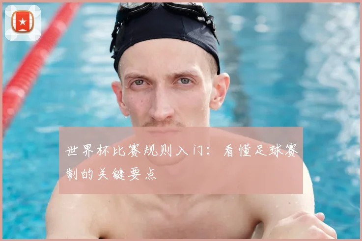 世界杯比赛规则入门:看懂足球赛制的关键要点