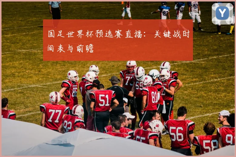国足世界杯预选赛直播:关键战时间表与前瞻