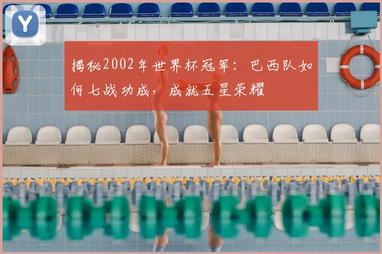 揭秘2002年世界杯冠军：巴西队如何七战功成，成就五星荣耀