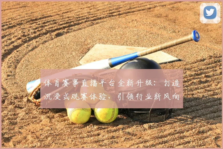 体育赛事直播平台全新升级:打造沉浸式观赛体验,引领行业新风向