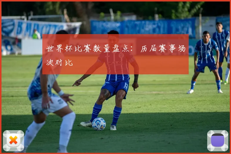 世界杯比赛数量盘点:历届赛事场次对比