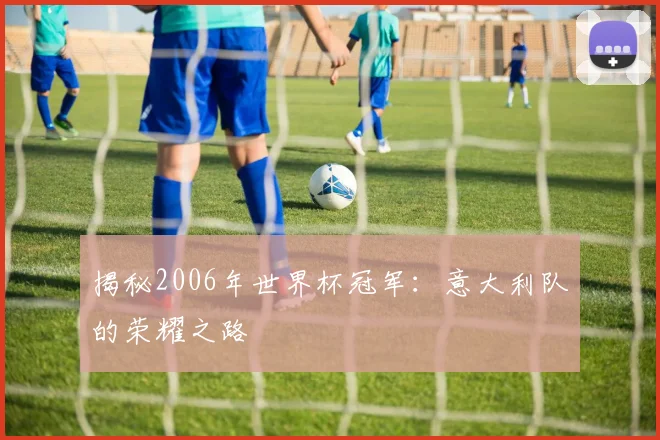 揭秘2006年世界杯冠军:意大利队的荣耀之路