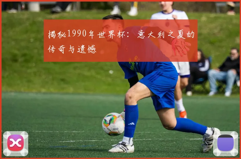 揭秘1990年世界杯:意大利之夏的传奇与遗憾
